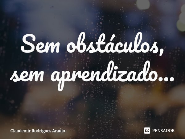 Sem obstáculos, sem aprendizado...... Frase de Claudemir Rodrigues Araújo.