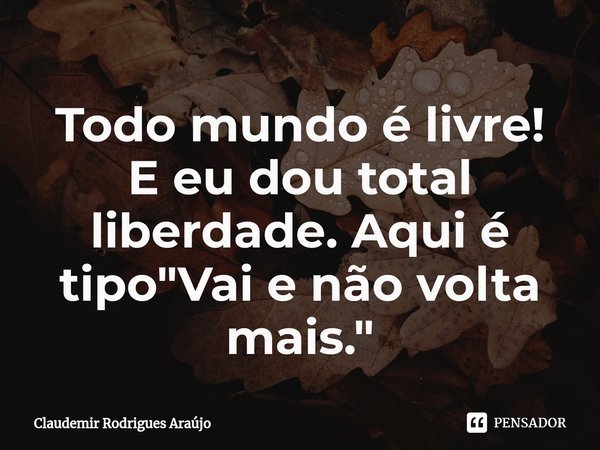 Todo mundo é livre!
E eu dou total liberdade. Aqui é tipo "Vai e não volta mais."⁠... Frase de Claudemir Rodrigues Araújo.