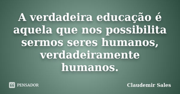 A verdadeira educação é aquela que nos possibilita sermos seres humanos, verdadeiramente humanos.... Frase de Claudemir Sales.