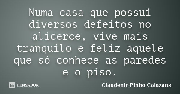 Numa casa que possui diversos defeitos no alicerce, vive mais tranquilo e feliz aquele que só conhece as paredes e o piso.... Frase de Claudenir Pinho Calazans.