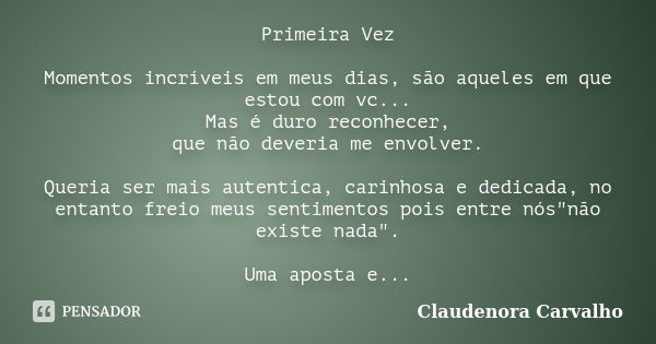 Primeira Vez Momentos incríveis em meus dias, são aqueles em que estou com vc... Mas é duro reconhecer, que não deveria me envolver. Queria ser mais autentica, ... Frase de Claudenora Carvalho.