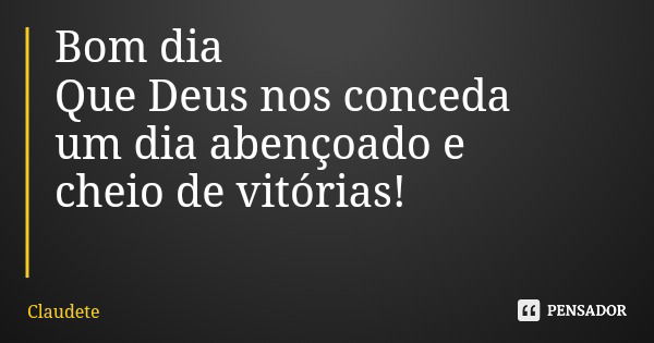 Bom dia Que Deus nos conceda um dia abençoado e cheio de vitórias!... Frase de Claudete.