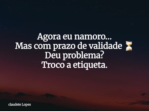 Agora eu namoro… Mas com prazo de validade ⏳ Deu problema? Troco a etiqueta.... Frase de claudete Lopes.