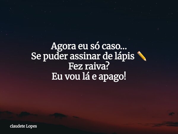 Agora eu só caso… Se puder assinar de lápis ✏️ Fez raiva? Eu vou lá e apago!... Frase de claudete Lopes.