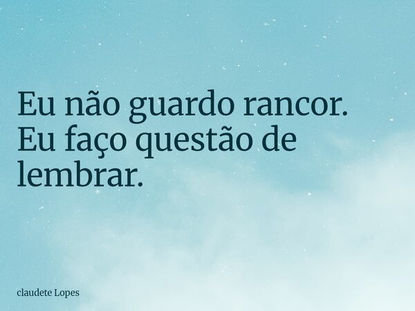 Eu não guardo rancor. Eu faço questão de lembrar.... Frase de claudete Lopes.
