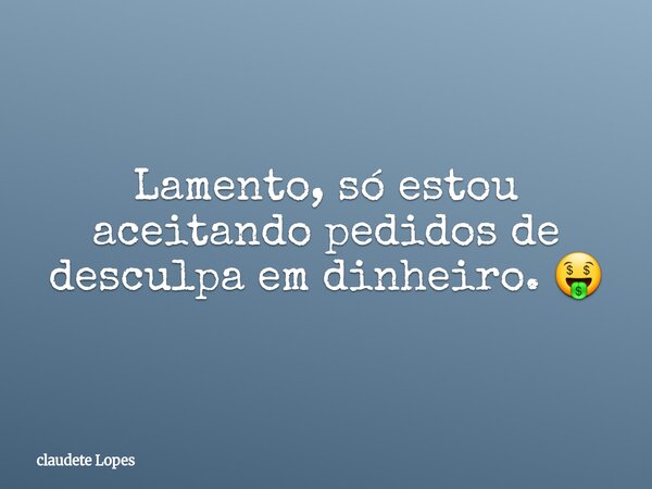 Lamento, só estou aceitando pedidos de desculpa em dinheiro. 🤑... Frase de claudete Lopes.