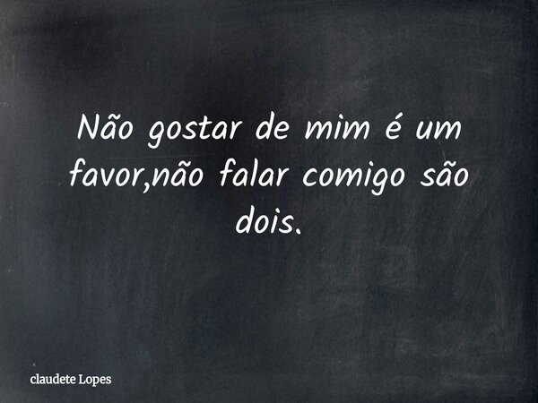 Não gostar de mim é um favor,nãofalar comigo são dois.... Frase de claudete Lopes.