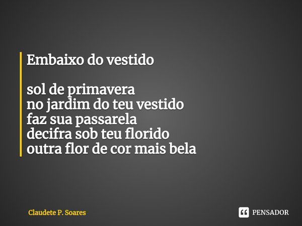 ⁠Embaixo do vestido sol de primavera
no jardim do teu vestido
faz sua passarela decifra sob teu florido
outra flor de cor mais bela... Frase de Claudete P. Soares.