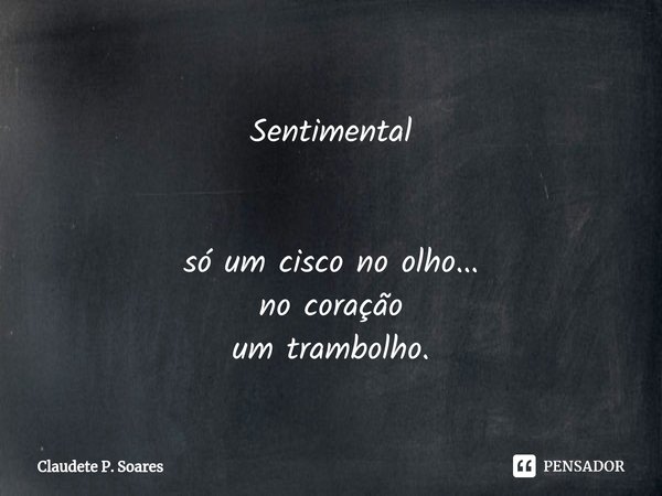 ⁠
Sentimental só um cisco no olho...
no coração
um trambolho.... Frase de Claudete P. Soares.