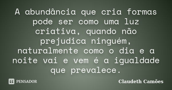 A abundância que cria formas pode ser como uma luz criativa, quando não prejudica ninguém, naturalmente como o dia e a noite vai e vem é a igualdade que prevale... Frase de Claudeth Camões.