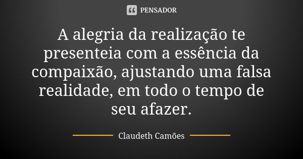 A alegria da realização te presenteia com a essência da compaixão, ajustando uma falsa realidade, em todo o tempo de seu afazer.... Frase de Claudeth Camões.