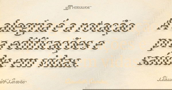 A alegria é a rotação pra edificações e saúde em vidas.... Frase de Claudeth Camões.