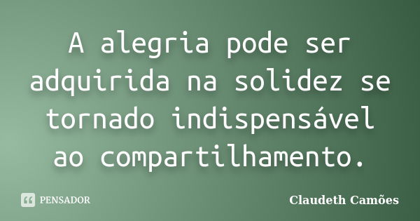 A alegria pode ser adquirida na solidez se tornado indispensável ao compartilhamento.... Frase de Claudeth Camões.