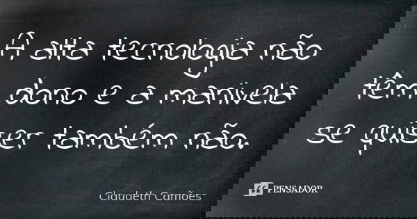 A alta tecnologia não têm dono e a manivela se quiser também não.... Frase de Claudeth Camões.
