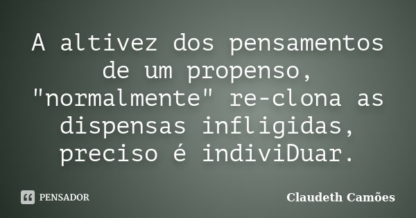 A altivez dos pensamentos de um propenso, "normalmente" re-clona as dispensas infligidas, preciso é indiviDuar.... Frase de Claudeth Camões.