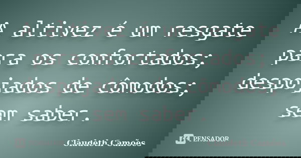 A altivez é um resgate para os confortados; despojados de cômodos; sem saber.... Frase de Claudeth Camões.