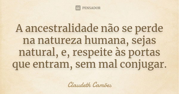 A ancestralidade não se perde na natureza humana, sejas natural, e, respeite às portas que entram, sem mal conjugar.... Frase de Claudeth Camões.