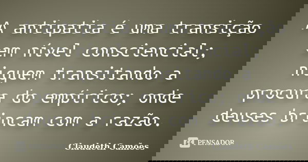 A antipatia é uma transição em nível consciencial; niquem transitando a procura do empírico; onde deuses brincam com a razão.... Frase de Claudeth Camões.
