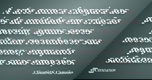 A arte nunca chegará aos pés da unidade em criação porém, aguns seres necessitam reconhecer sua pequenez; enquanto satisfazem suas emoções.... Frase de Claudeth Camões.