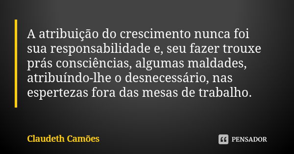 A atribuição do crescimento nunca foi sua responsabilidade e, seu fazer trouxe prás consciências, algumas maldades, atribuíndo-lhe o desnecessário, nas espertez... Frase de Claudeth Camões.