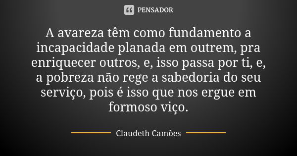 A avareza têm como fundamento a incapacidade planada em outrem, pra enriquecer outros, e, isso passa por ti, e, a pobreza não rege a sabedoria do seu serviço, p... Frase de Claudeth Camões.