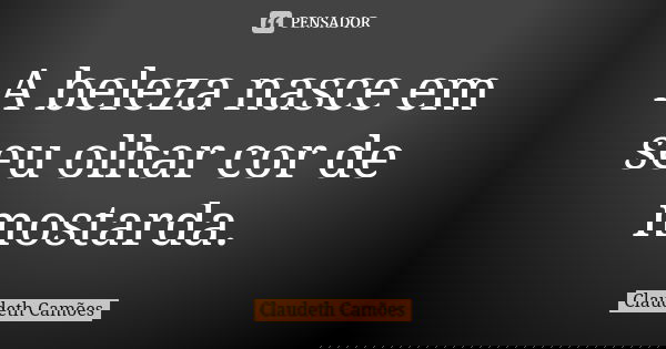 A beleza nasce em seu olhar cor de mostarda.... Frase de Claudeth Camões.