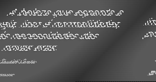 A beleza que espanta a inveja, isso é normalidades, prás necessidades das novas eras.... Frase de Claudeth Camões.