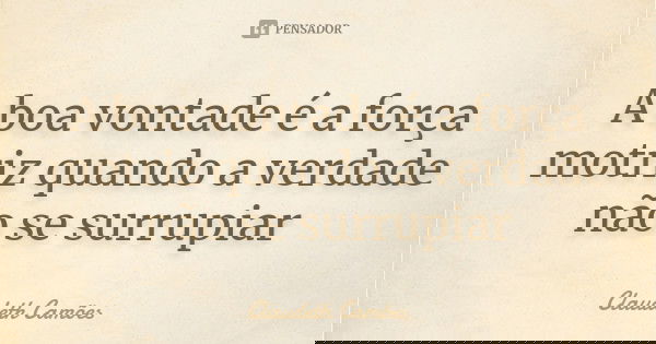 A boa vontade é a força motriz quando a verdade não se surrupiar... Frase de Claudeth Camões.