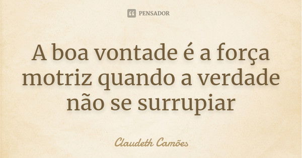 A boa vontade é a força motriz quando a verdade não se surrupiar... Frase de Claudeth Camões.