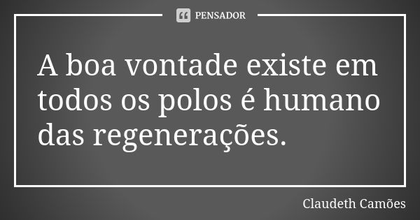 A boa vontade existe em todos os polos é humano das regenerações.... Frase de Claudeth Camões.