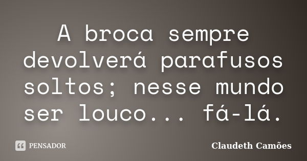 A broca sempre devolverá parafusos soltos; nesse mundo ser louco... fá-lá.... Frase de Claudeth Camões.