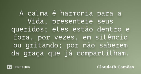 A calma é harmonia para a Vida, presenteie seus queridos; eles estão dentro e fora, por vezes, em silêncio ou gritando; por não saberem da graça que já comparti... Frase de Claudeth Camões.