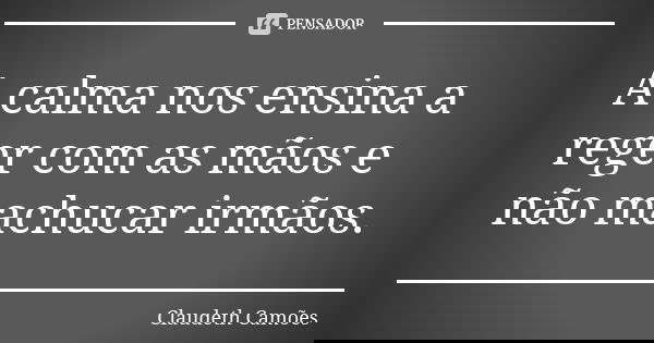 A calma nos ensina a reger com as mãos e não machucar irmãos.... Frase de Claudeth Camões.