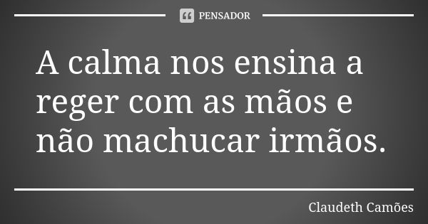 A calma nos ensina a reger com as mãos e não machucar irmãos.... Frase de Claudeth Camões.