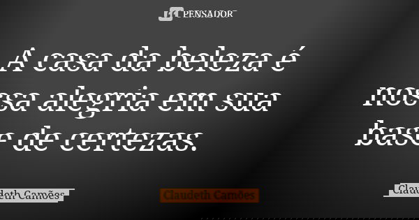 A casa da beleza é nossa alegria em sua base de certezas.... Frase de Claudeth Camões.