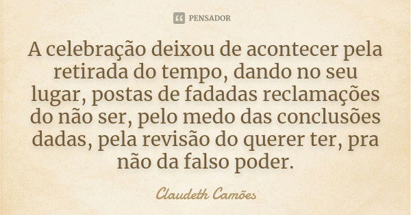 A celebração deixou de acontecer pela retirada do tempo, dando no seu lugar, postas de fadadas reclamações do não ser, pelo medo das conclusões dadas, pela revi... Frase de Claudeth Camões.