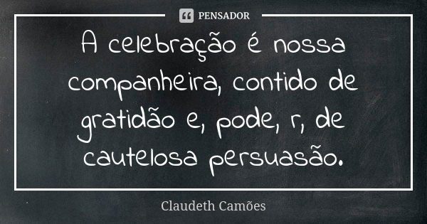 A celebração é nossa companheira, contido de gratidão e, pode, r, de cautelosa persuasão.... Frase de Claudeth Camões.