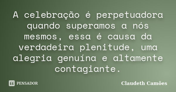 A celebração é perpetuadora quando superamos a nós mesmos, essa é causa da verdadeira plenitude, uma alegria genuína e altamente contagiante.... Frase de Claudeth Camões.