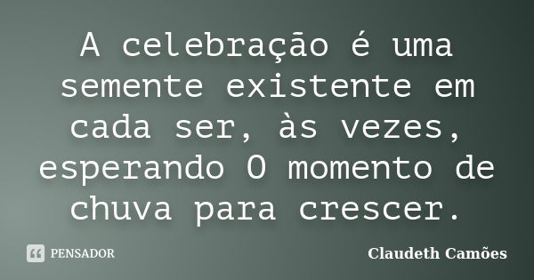 A celebração é uma semente existente em cada ser, às vezes, esperando O momento de chuva para crescer.... Frase de Claudeth Camões.