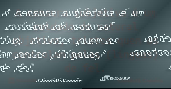 A censura subjetiva é um cuidado do natural objetivo, tristes quem os controlam pelas (línguas) de fel.... Frase de Claudeth Camões.