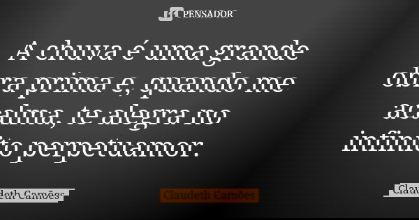 A chuva é uma grande obra prima e, quando me acalma, te alegra no infinito perpetuamor.... Frase de Claudeth Camões.