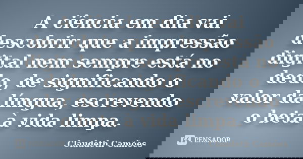 A ciência em dia vai descobrir que a impressão digital nem sempre está no dedo, de significando o valor da língua, escrevendo o beta à vida limpa.... Frase de Claudeth Camões.