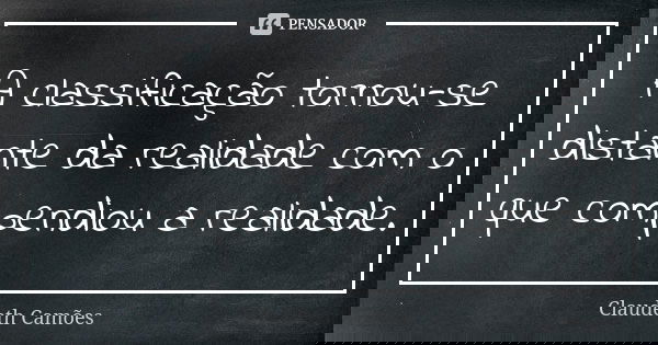 A classificação tornou-se distante da realidade com o que compendiou a realidade.... Frase de Claudeth Camões.