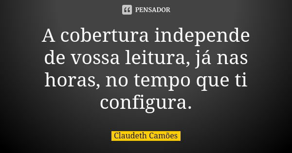 A cobertura independe de vossa leitura, já nas horas, no tempo que ti configura.... Frase de Claudeth Camões.