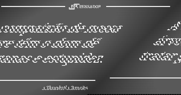 A compaixão de nossa árvore têm o dom dê tratar ganas e estupidez.... Frase de Claudeth Camões.