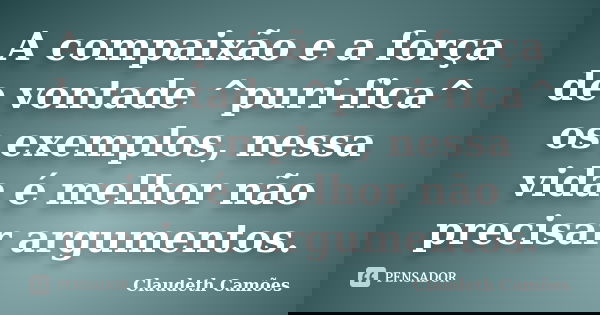 A compaixão e a força de vontade ^puri-fica^ os exemplos, nessa vida é melhor não precisar argumentos.... Frase de Claudeth Camões.