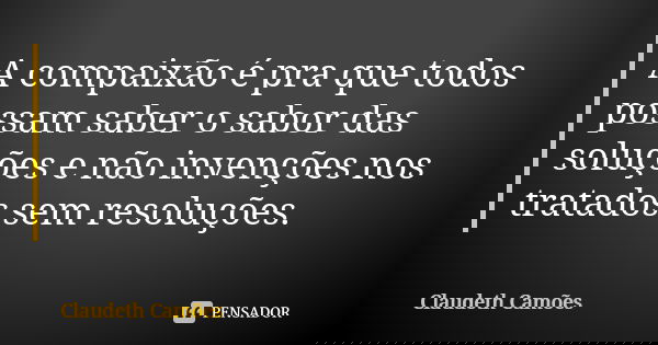 A compaixão é pra que todos possam saber o sabor das soluções e não invenções nos tratados sem resoluções.... Frase de Claudeth Camões.