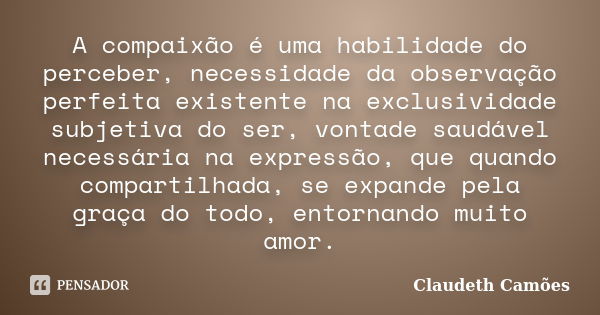 A compaixão é uma habilidade do perceber, necessidade da observação perfeita existente na exclusividade subjetiva do ser, vontade saudável necessária na express... Frase de Claudeth Camões.