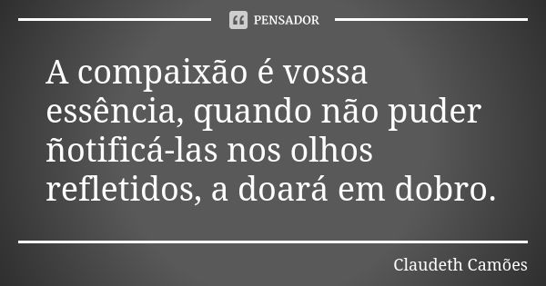 A compaixão é vossa essência, quando não puder ñotificá-las nos olhos refletidos, a doará em dobro.... Frase de Claudeth Camões.