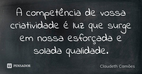 A competência de vossa criatividade é luz que surge em nossa esforçada e solada qualidade.... Frase de Claudeth Camões.